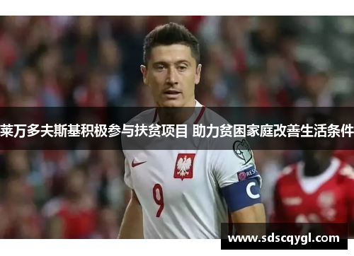 莱万多夫斯基积极参与扶贫项目 助力贫困家庭改善生活条件 莱万多夫斯基积极参与扶贫项目 助力贫困家庭改善生活条件