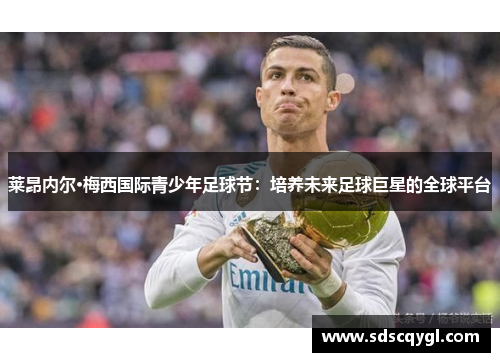 莱昂内尔·梅西国际青少年足球节:培养未来足球巨星的全球平台 莱昂内尔·梅西国际青少年足球节:培养未来足球巨星的全球平台