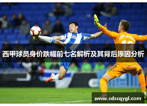 西甲球员身价跌幅前七名解析及其背后原因分析 西甲球员身价跌幅前七名解析及其背后原因分析