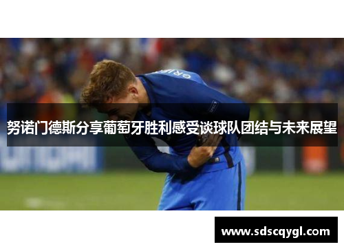 努诺门德斯分享葡萄牙胜利感受谈球队团结与未来展望