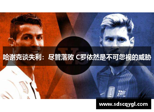 哈谢克谈失利:尽管落败 C罗依然是不可忽视的威胁 哈谢克谈失利:尽管落败 C罗依然是不可忽视的威胁